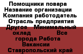 Помощники повара › Название организации ­ Компания-работодатель › Отрасль предприятия ­ Другое › Минимальный оклад ­ 22 000 - Все города Работа » Вакансии   . Ставропольский край,Лермонтов г.